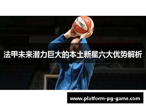 法甲未来潜力巨大的本土新星六大优势解析 法甲未来潜力巨大的本土新星六大优势解析