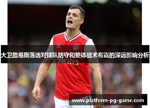 大卫路易斯落选对球队防守和整体战术布置的深远影响分析 大卫路易斯落选对球队防守和整体战术布置的深远影响分析