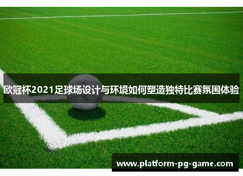 欧冠杯2021足球场设计与环境如何塑造独特比赛氛围体验 欧冠杯2021足球场设计与环境如何塑造独特比赛氛围体验