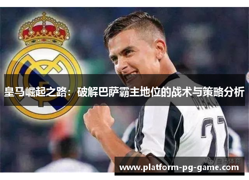 皇马崛起之路:破解巴萨霸主地位的战术与策略分析 皇马崛起之路:破解巴萨霸主地位的战术与策略分析