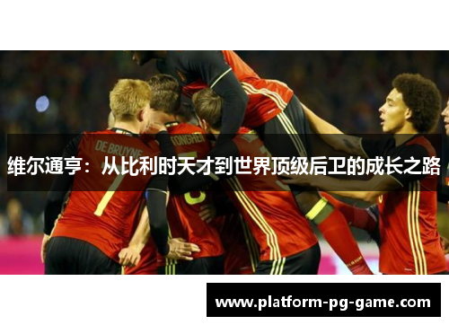 维尔通亨:从比利时天才到世界顶级后卫的成长之路 维尔通亨:从比利时天才到世界顶级后卫的成长之路
