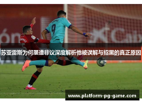 苏亚雷斯为何屡遭非议深度解析他被误解与招黑的真正原因