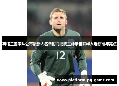 英格兰国家队公布最新大名单时间揭晓主帅亲自解释入选标准与亮点