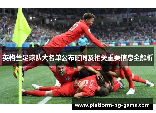 英格兰足球队大名单公布时间及相关重要信息全解析 英格兰足球队大名单公布时间及相关重要信息全解析