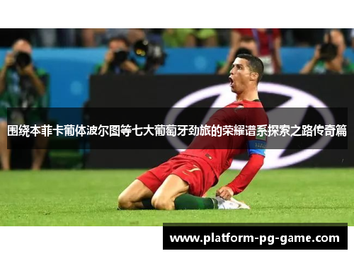 围绕本菲卡葡体波尔图等七大葡萄牙劲旅的荣耀谱系探索之路传奇篇