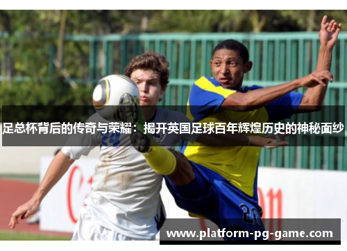 足总杯背后的传奇与荣耀：揭开英国足球百年辉煌历史的神秘面纱