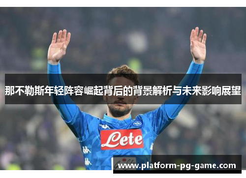 那不勒斯年轻阵容崛起背后的背景解析与未来影响展望