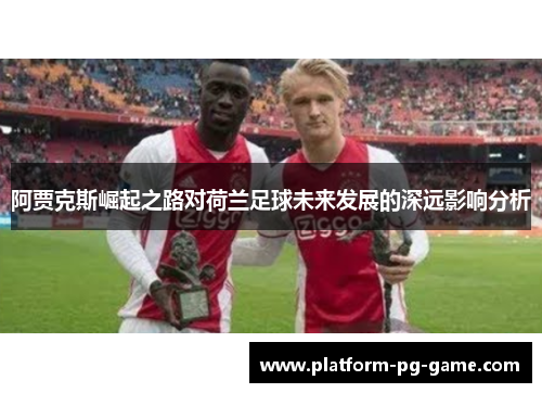 阿贾克斯崛起之路对荷兰足球未来发展的深远影响分析
