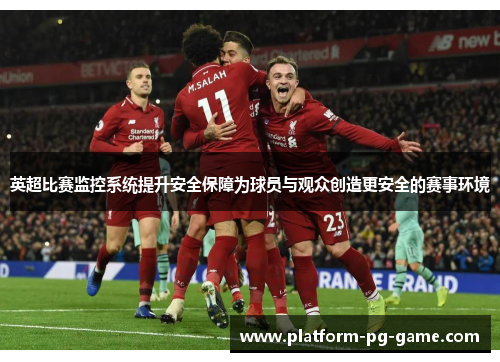 英超比赛监控系统提升安全保障为球员与观众创造更安全的赛事环境 英超比赛监控系统提升安全保障为球员与观众创造更安全的赛事环境