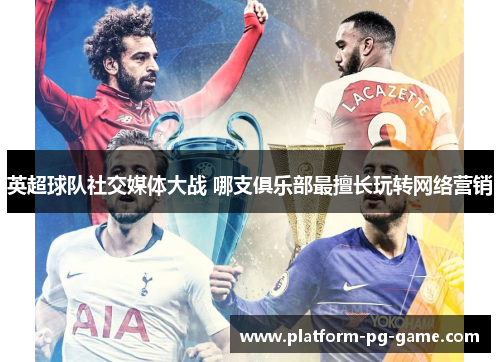 英超球队社交媒体大战 哪支俱乐部最擅长玩转网络营销 英超球队社交媒体大战 哪支俱乐部最擅长玩转网络营销