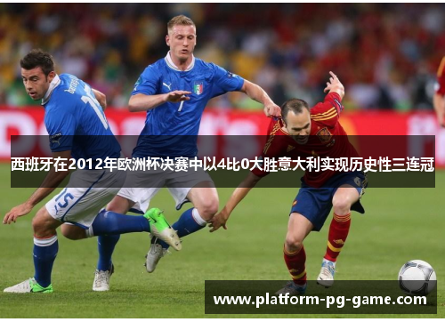 西班牙在2012年欧洲杯决赛中以4比0大胜意大利实现历史性三连冠 西班牙在2012年欧洲杯决赛中以4比0大胜意大利实现历史性三连冠