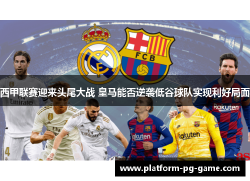 西甲联赛迎来头尾大战 皇马能否逆袭低谷球队实现利好局面