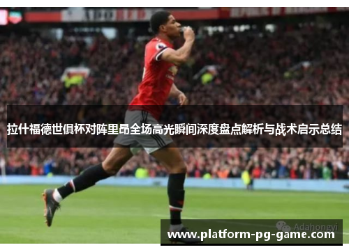 拉什福德世俱杯对阵里昂全场高光瞬间深度盘点解析与战术启示总结