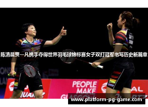 陈清晨贾一凡携手夺得世界羽毛球锦标赛女子双打冠军书写历史新篇章 陈清晨贾一凡携手夺得世界羽毛球锦标赛女子双打冠军书写历史新篇章