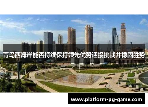 青岛西海岸能否持续保持领先优势迎接挑战并稳固胜势