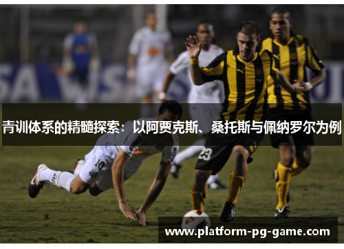 青训体系的精髓探索:以阿贾克斯、桑托斯与佩纳罗尔为例 青训体系的精髓探索:以阿贾克斯、桑托斯与佩纳罗尔为例