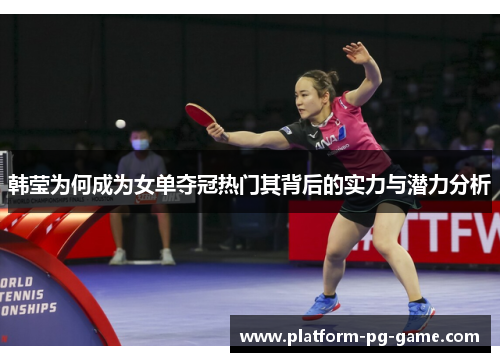 韩莹为何成为女单夺冠热门其背后的实力与潜力分析 韩莹为何成为女单夺冠热门其背后的实力与潜力分析