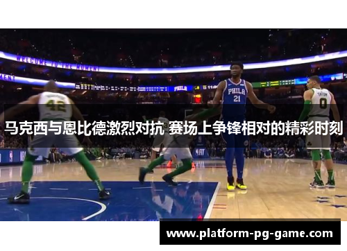 马克西与恩比德激烈对抗 赛场上争锋相对的精彩时刻 马克西与恩比德激烈对抗 赛场上争锋相对的精彩时刻