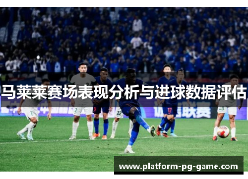 马莱莱赛场表现分析与进球数据评估 马莱莱赛场表现分析与进球数据评估