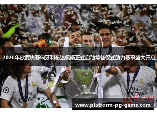 2026年欧冠决赛匈牙利布达佩斯正式启动筹备仪式助力赛事盛大开启