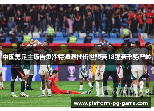 中国男足主场告负沙特遭遇挫折世预赛18强赛形势严峻